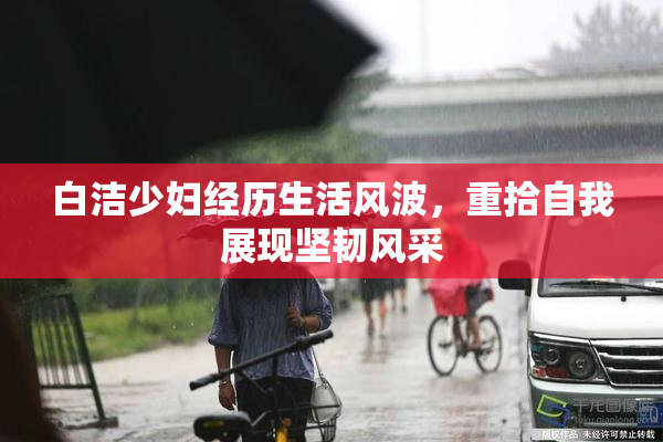 白洁少妇经历生活风波，重拾自我展现坚韧风采