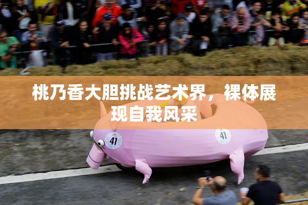 桃乃香大胆挑战艺术界，裸体展现自我风采