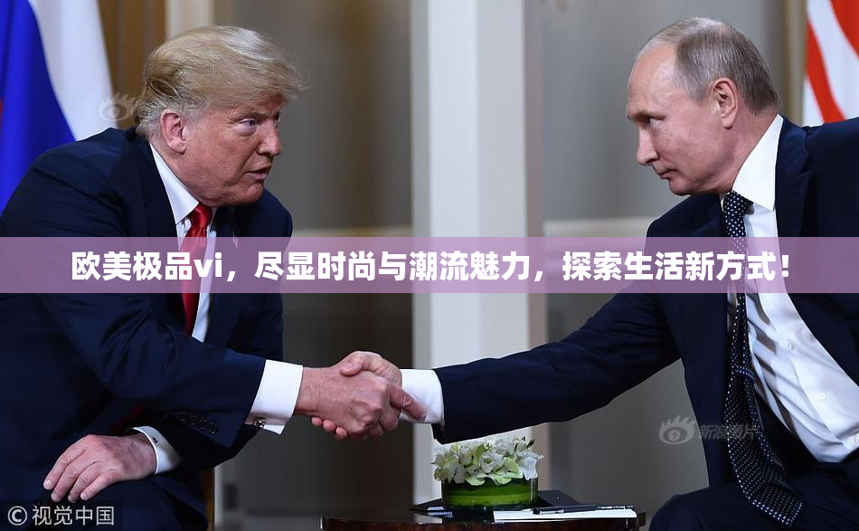 欧美极品vi，尽显时尚与潮流魅力，探索生活新方式！
