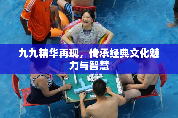 九九精华再现，传承经典文化魅力与智慧
