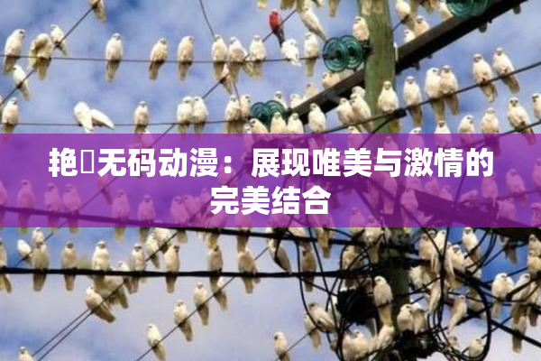 艳鉧无码动漫：展现唯美与激情的完美结合