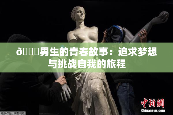 🔞男生的青春故事：追求梦想与挑战自我的旅程