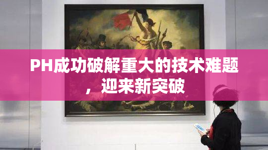 PH成功破解重大的技术难题，迎来新突破