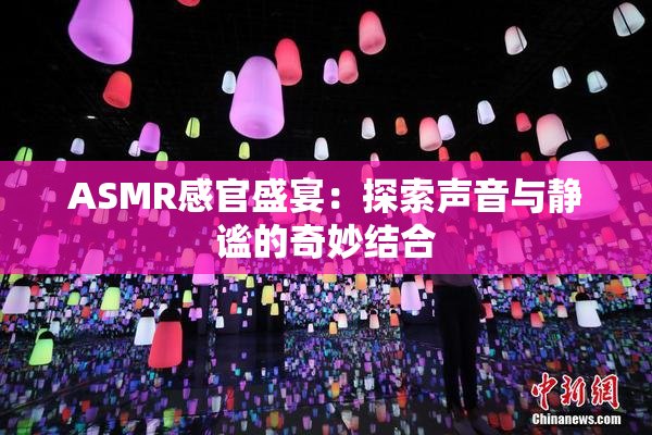 ASMR感官盛宴：探索声音与静谧的奇妙结合