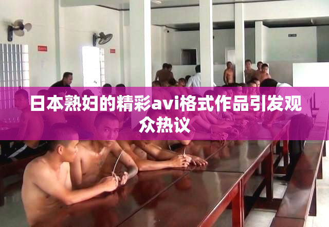 日本熟妇的精彩avi格式作品引发观众热议