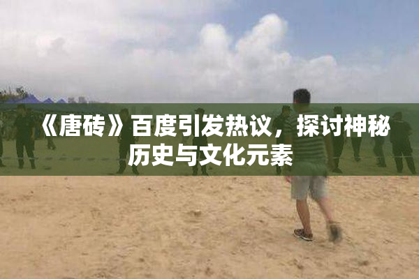 《唐砖》百度引发热议，探讨神秘历史与文化元素