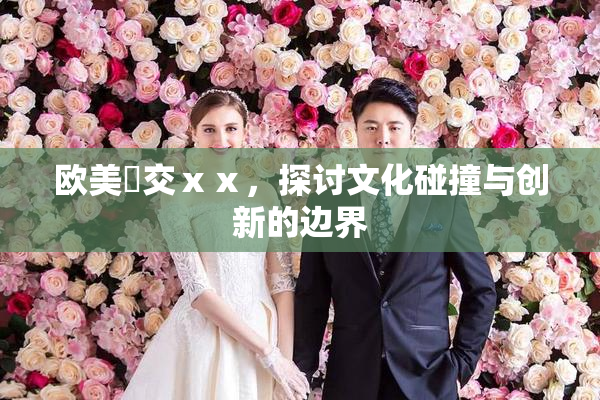 欧美嘼交ⅹⅹ，探讨文化碰撞与创新的边界