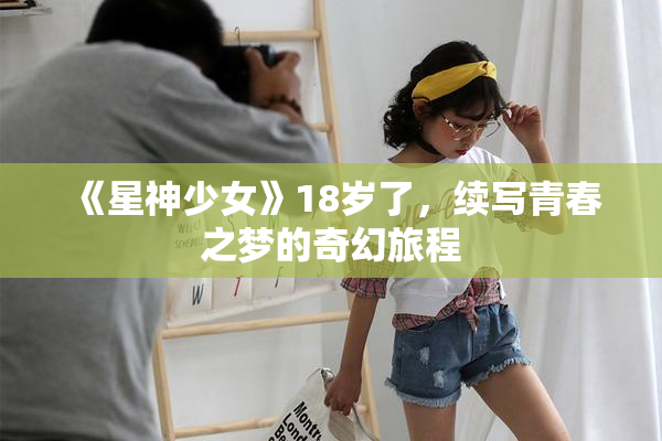 《星神少女》18岁了，续写青春之梦的奇幻旅程