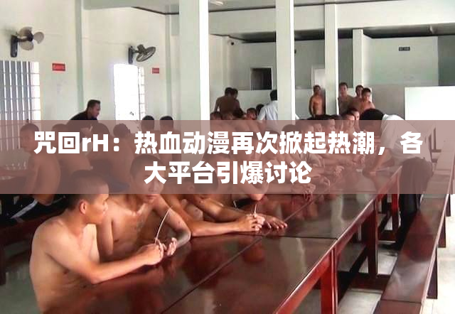 咒回rH：热血动漫再次掀起热潮，各大平台引爆讨论