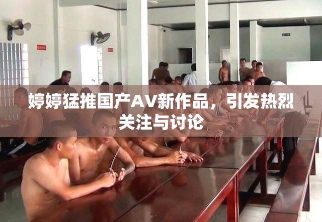 婷婷猛推国产AV新作品，引发热烈关注与讨论