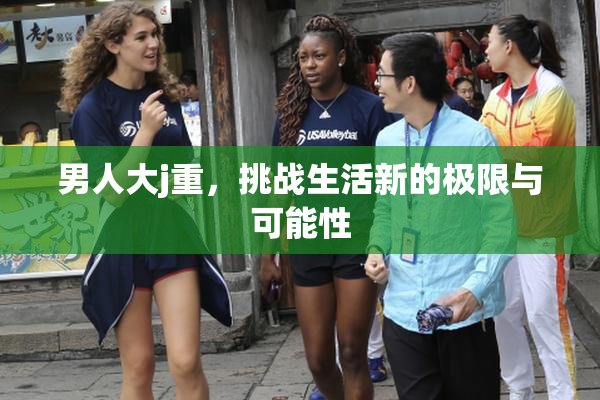 男人大j重，挑战生活新的极限与可能性