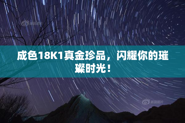 成色18K1真金珍品，闪耀你的璀璨时光！