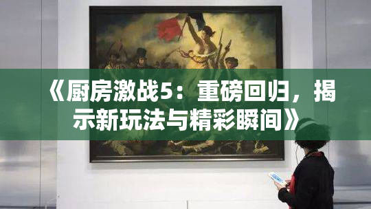 《厨房激战5：重磅回归，揭示新玩法与精彩瞬间》