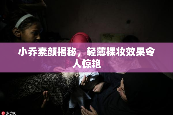 小乔素颜揭秘，轻薄裸妆效果令人惊艳