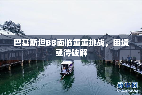 巴基斯坦BB面临重重挑战，困境亟待破解