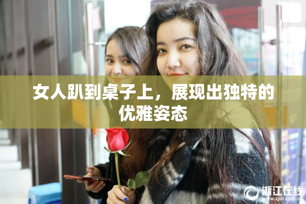 女人趴到桌子上，展现出独特的优雅姿态