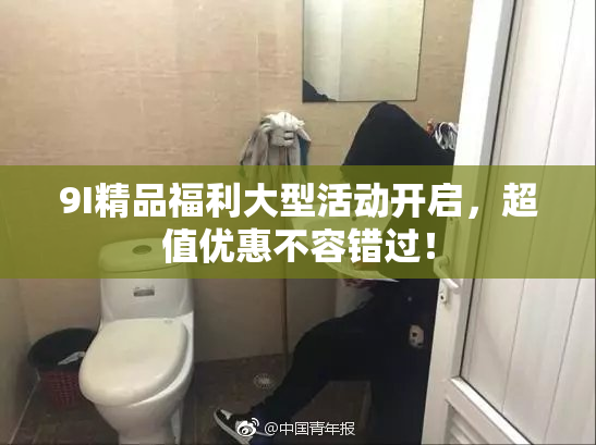 9I精品福利大型活动开启，超值优惠不容错过！