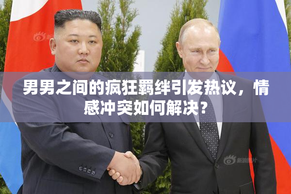 男男之间的疯狂羁绊引发热议，情感冲突如何解决？