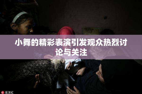 小舞的精彩表演引发观众热烈讨论与关注