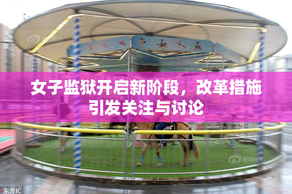 女子监狱开启新阶段，改革措施引发关注与讨论