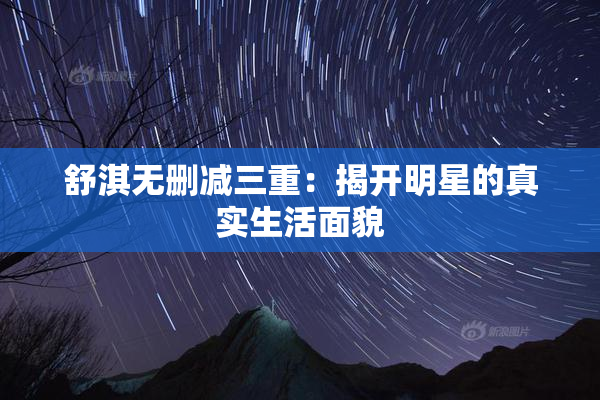 舒淇无删减三重：揭开明星的真实生活面貌