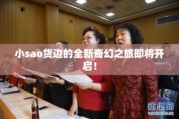 小sao货边的全新奇幻之旅即将开启！