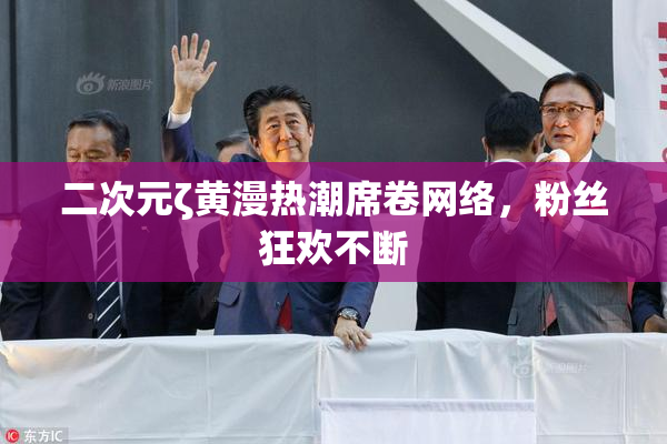 二次元ζ黄漫热潮席卷网络，粉丝狂欢不断