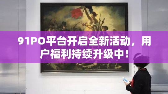 91PO平台开启全新活动，用户福利持续升级中！