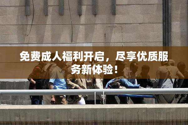 免费成人福利开启，尽享优质服务新体验！