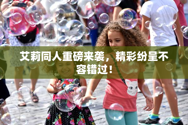 艾莉同人重磅来袭，精彩纷呈不容错过！