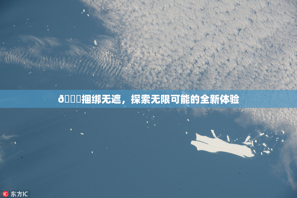 🔞捆绑无遮，探索无限可能的全新体验