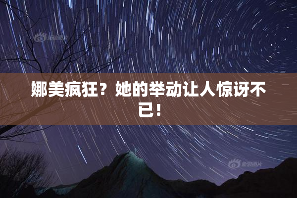 娜美疯狂？她的举动让人惊讶不已！