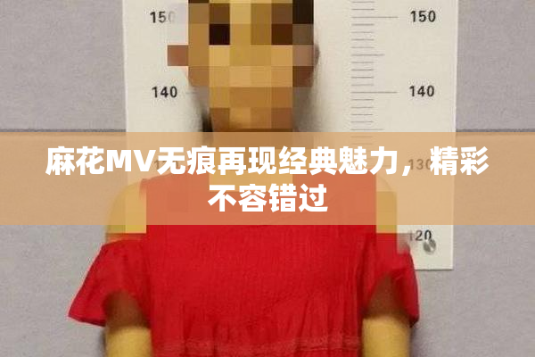 麻花MV无痕再现经典魅力，精彩不容错过