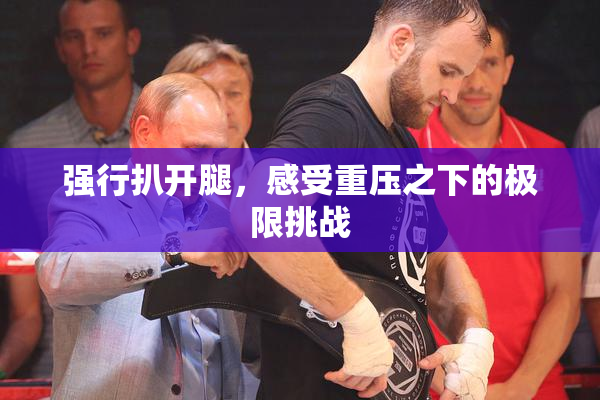 强行扒开腿，感受重压之下的极限挑战