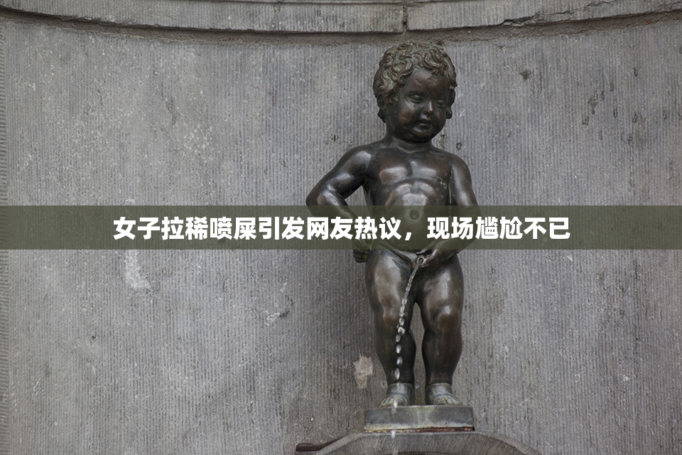 女子拉稀喷屎引发网友热议，现场尴尬不已