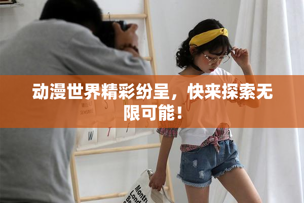 动漫世界精彩纷呈，快来探索无限可能！