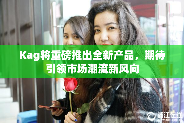 Kag将重磅推出全新产品，期待引领市场潮流新风向