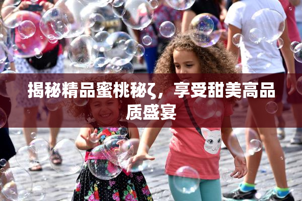 揭秘精品蜜桃秘ζ，享受甜美高品质盛宴