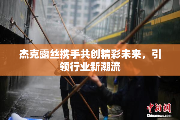 杰克露丝携手共创精彩未来，引领行业新潮流