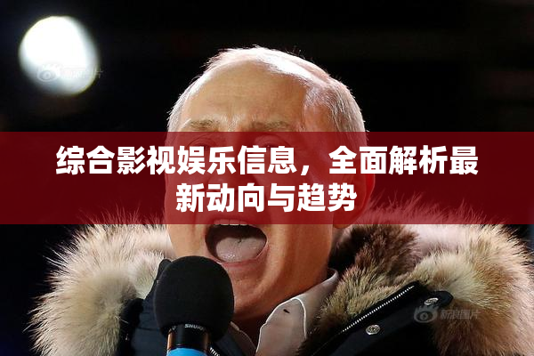 综合影视娱乐信息，全面解析最新动向与趋势