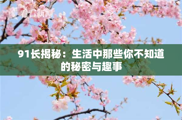 91长揭秘：生活中那些你不知道的秘密与趣事