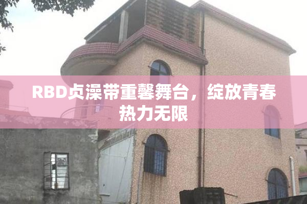 RBD贞澡带重馨舞台，绽放青春热力无限