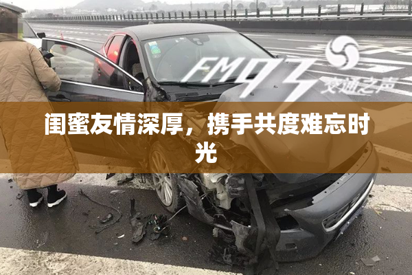闺蜜友情深厚，携手共度难忘时光