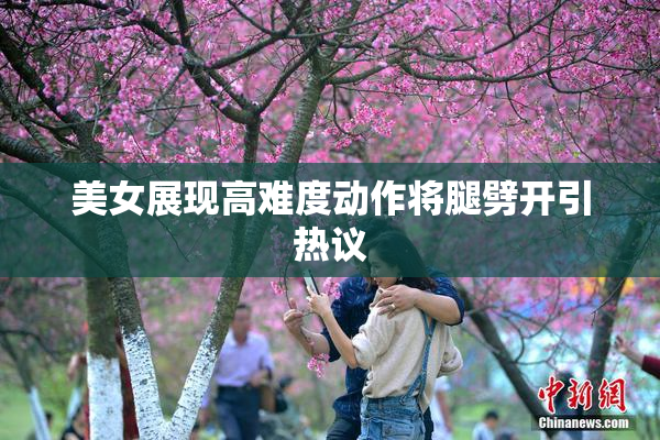 美女展现高难度动作将腿劈开引热议