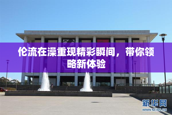 伦流在澡重现精彩瞬间，带你领略新体验