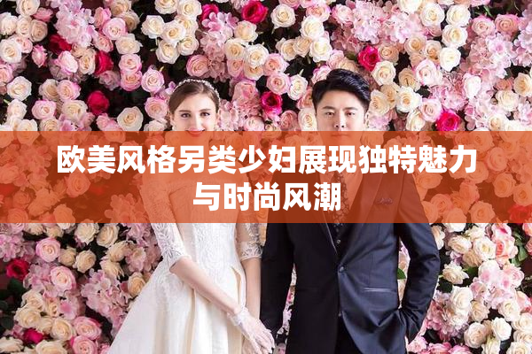 欧美风格另类少妇展现独特魅力与时尚风潮