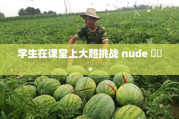 学生在课堂上大胆挑战 nude ❌‌。