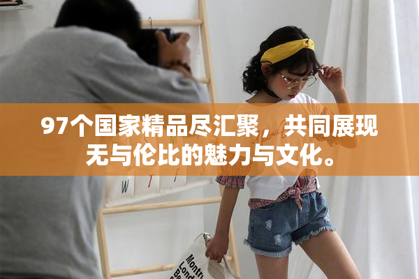 97个国家精品尽汇聚，共同展现无与伦比的魅力与文化。