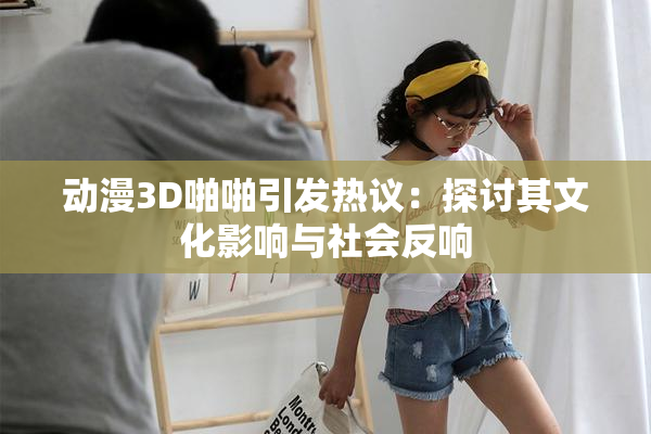 动漫3D啪啪引发热议：探讨其文化影响与社会反响