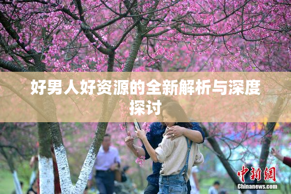好男人好资源的全新解析与深度探讨